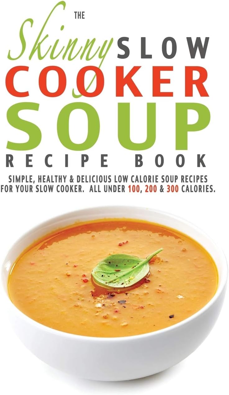 The Skinny Slow Cooker Soup Recipe Book: Simple, Healthy & Delicious Low Calorie Soup Recipes For Your Slow Cooker. All Under 100, 200 & 300 Calories.
