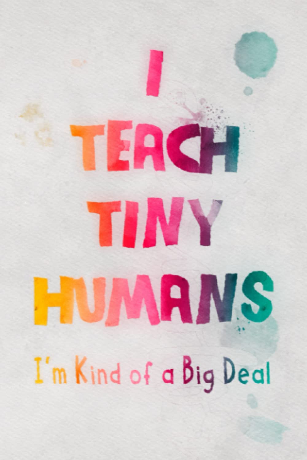 I Teach Tiny Humans - I'm Kind of a Big Deal: Teacher Appreciation Gift Notebook from Student and Parents | (6x9) Blank Lined Notebook/Journal