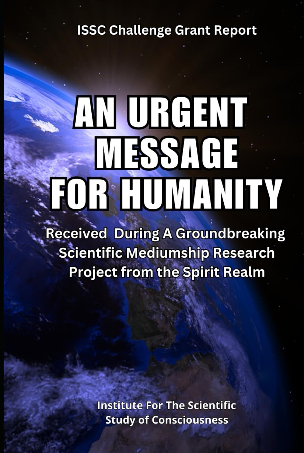 An Urgent Message For Humanity: Received During A Groundbreaking Scientific Mediumship Research Project From The Spirit Realm