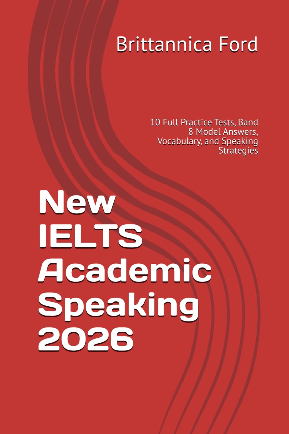 New IELTS Academic Speaking 2026: 10 Full Practice Tests, Band 8 Model Answers, Vocabulary, and Speaking Strategies