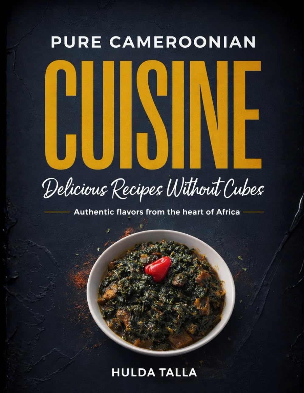 Pure Cameroonian Cuisine: Delicious Recipes Without Cubes: Authentic flavors from the heart of Africa