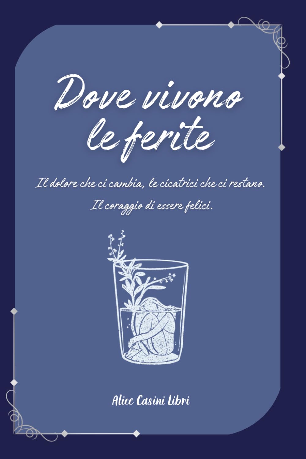 Dove vivono le ferite: Il dolore che ci cambia, le cicatrici che ci restano. Il coraggio di essere felici.