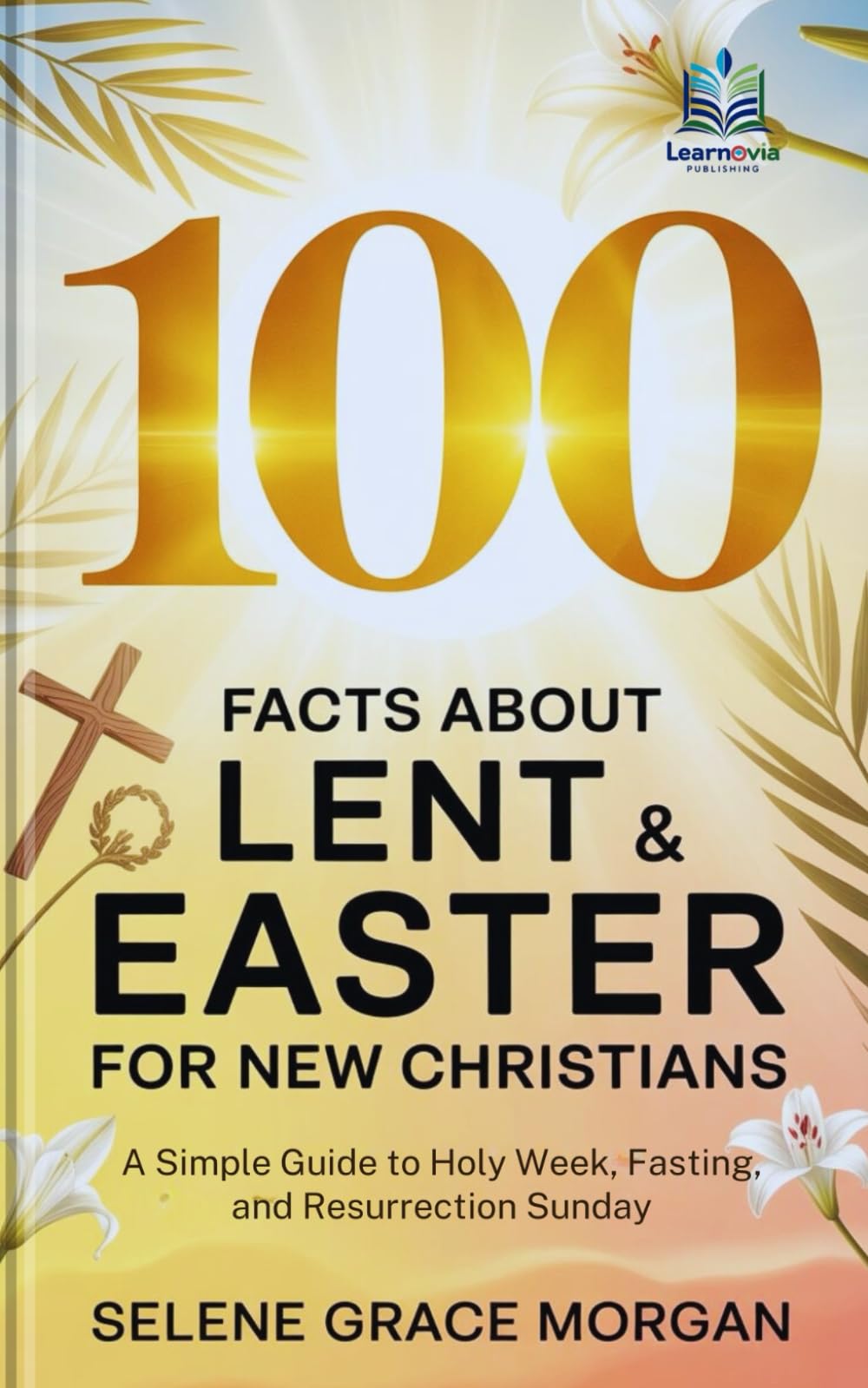 100 Facts About Lent & Easter for New Christians: A Simple Guide to Holy Week, Fasting, and Resurrection Sunday (Learnovia Christian Book Series)