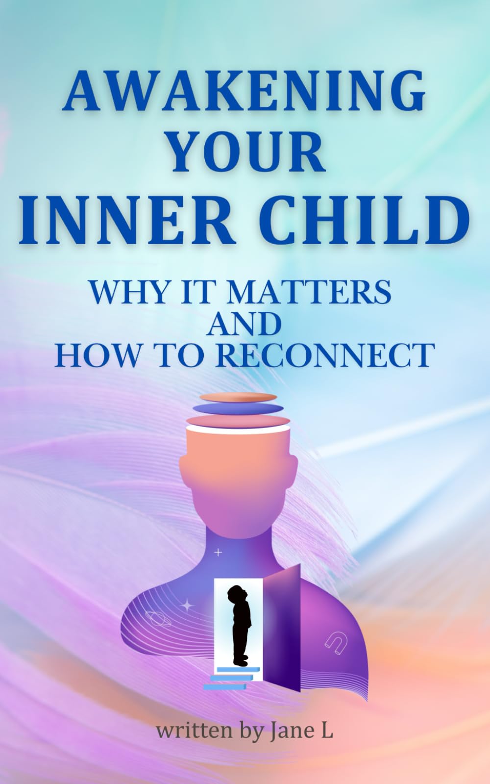Awakening Your Inner Child: Why It Matters and How to Reconnect: A Transformative Guide to Understanding, Healing, and Embracing Your True Self