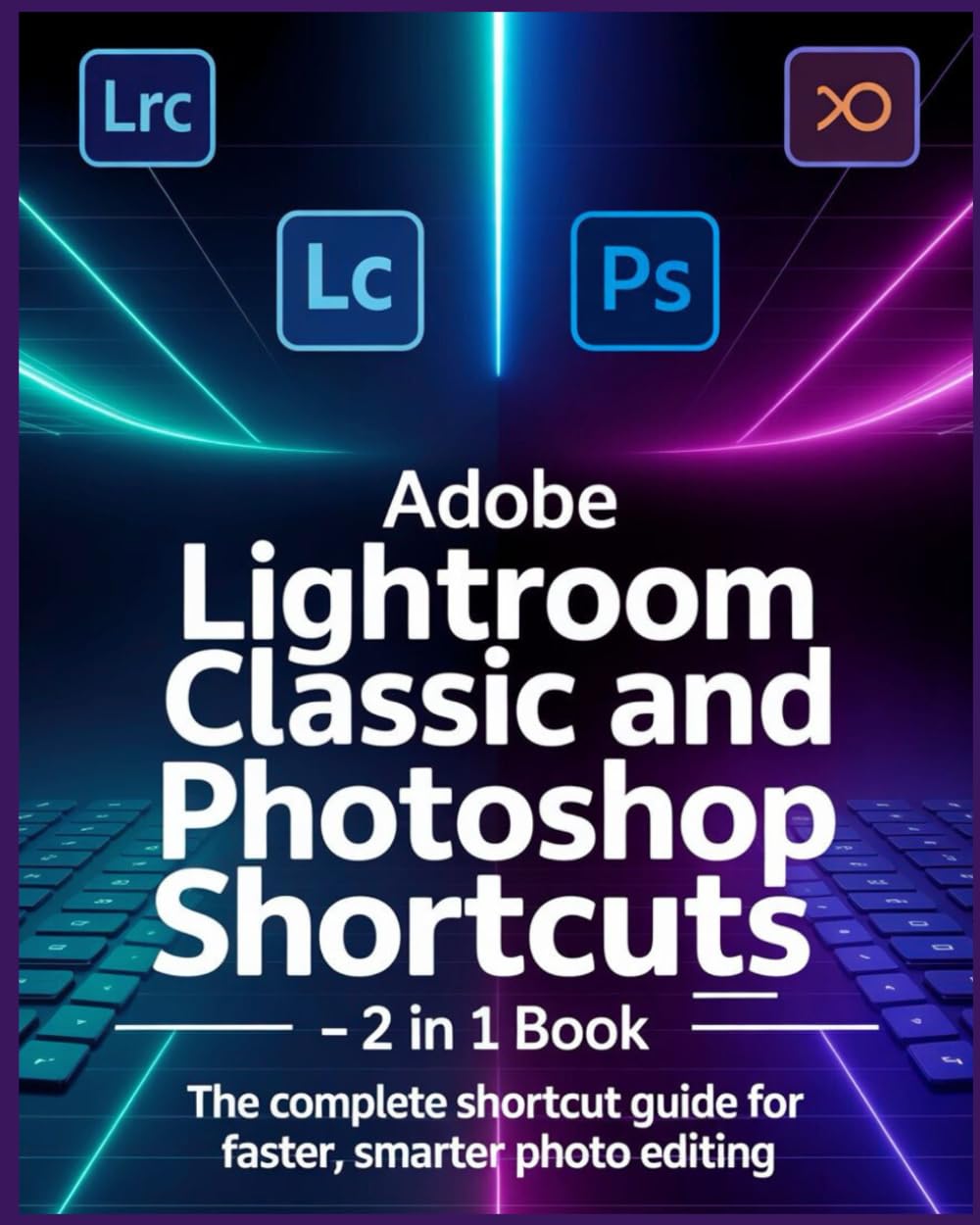 ADOBE LIGHTROOM CLASSIC AND PHOTOSHOP KEYBOARD SHORTCUTS 2 IN 1 BOOK: The Complete Shortcut Guide for Faster, Smarter Photo Editing
