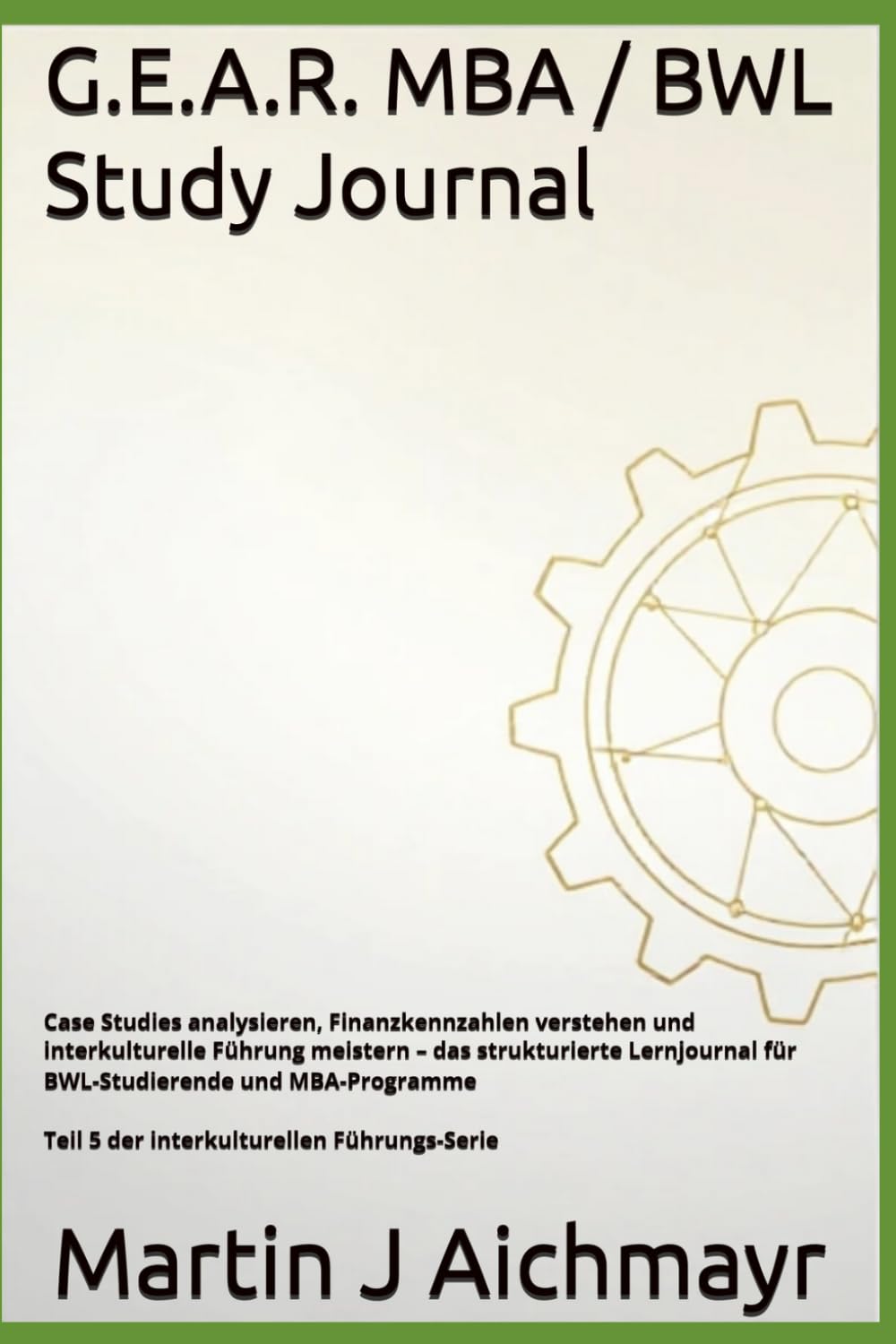 G.E.A.R. MBA / BWL Study Journal: Case Studies analysieren, Finanzkennzahlen verstehen und interkulturelle Führung meistern – das strukturierte ... Vertrauen aufbauen, Ergebnisse sichern)