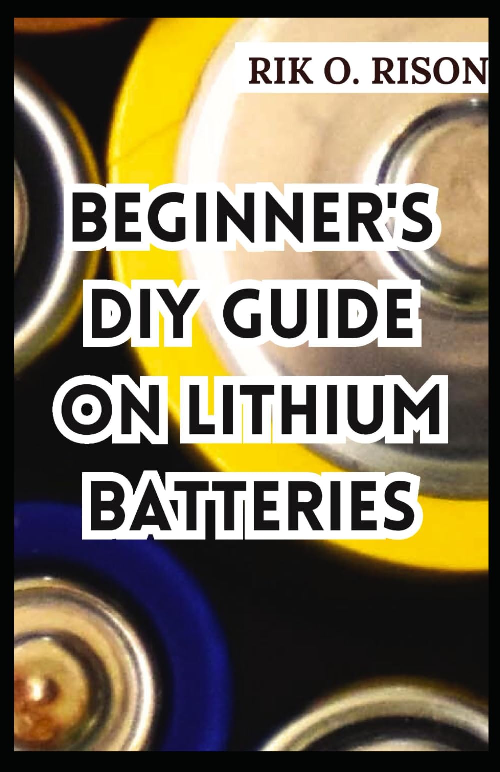 BEGINNER'S DIY GUIDE ON LITHIUM BATTERIES: The Comprehenisve Handbook on Lithium-ION with 3-DIY Projects to Get Started