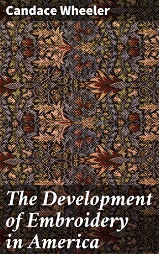 The Development Of Embroidery In America Kindle Edition By Wheeler Candace Literature Fiction Kindle Ebooks Amazon Com