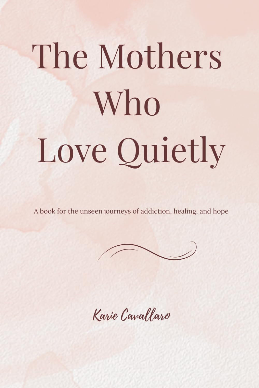 The Mothers Who Love Quietly: A book for the unseen journeys of addiction, healing, and hope