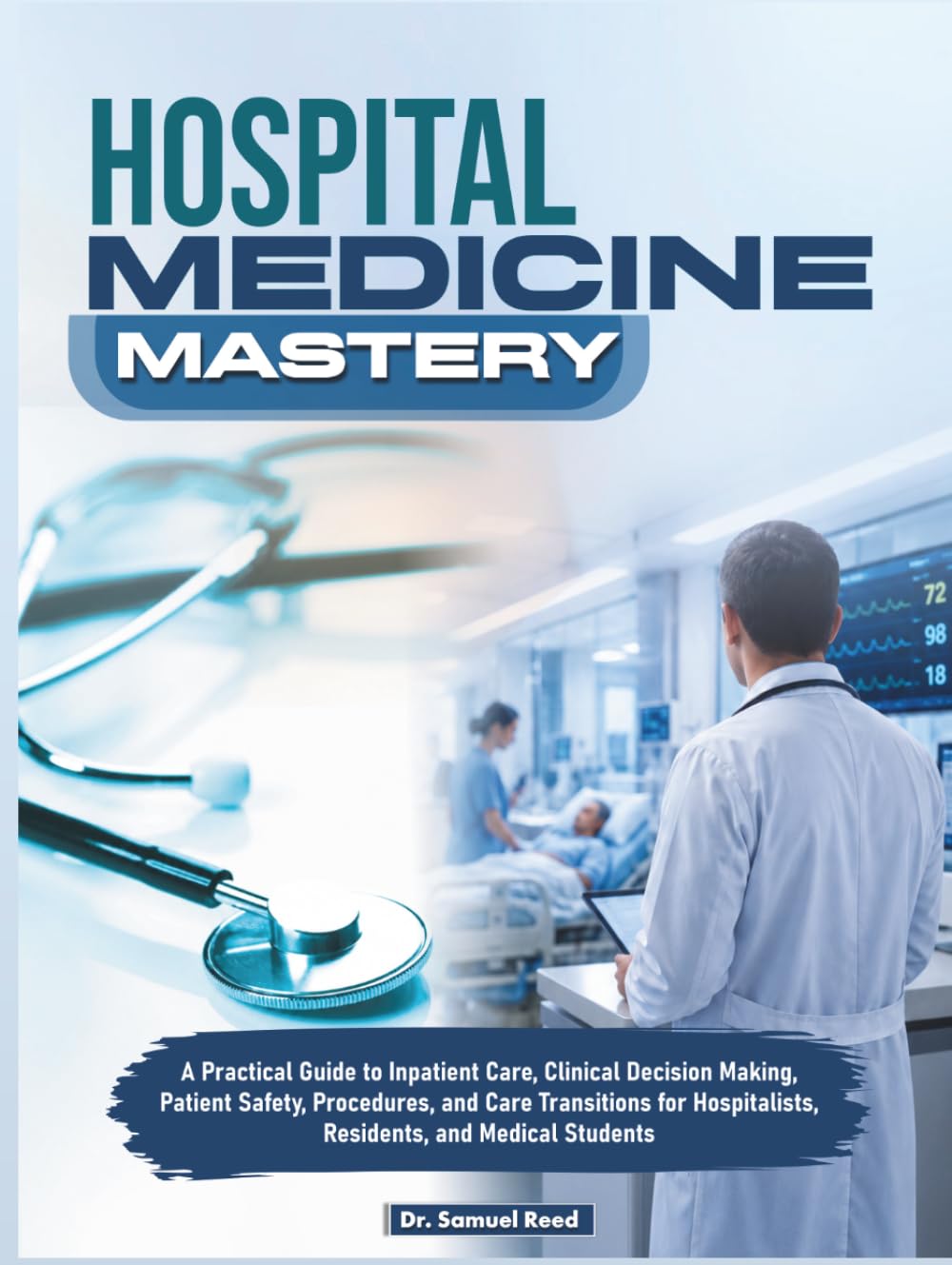 Hospital Medicine Mastery: A Practical Guide to Inpatient Care, Clinical Decision Making, Patient Safety, Procedures, and Care Transitions for Hospitalists, Residents, and Medical Students