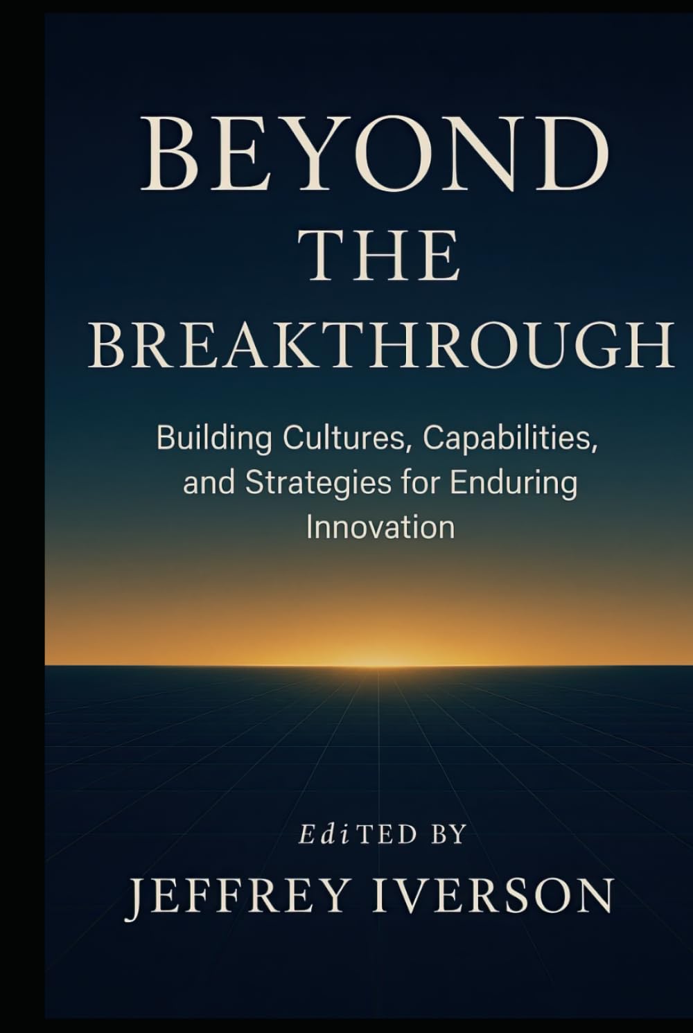 Beyond the Breakthrough: Building Cultures, Capabilities, and Strategies for Enduring Innovation