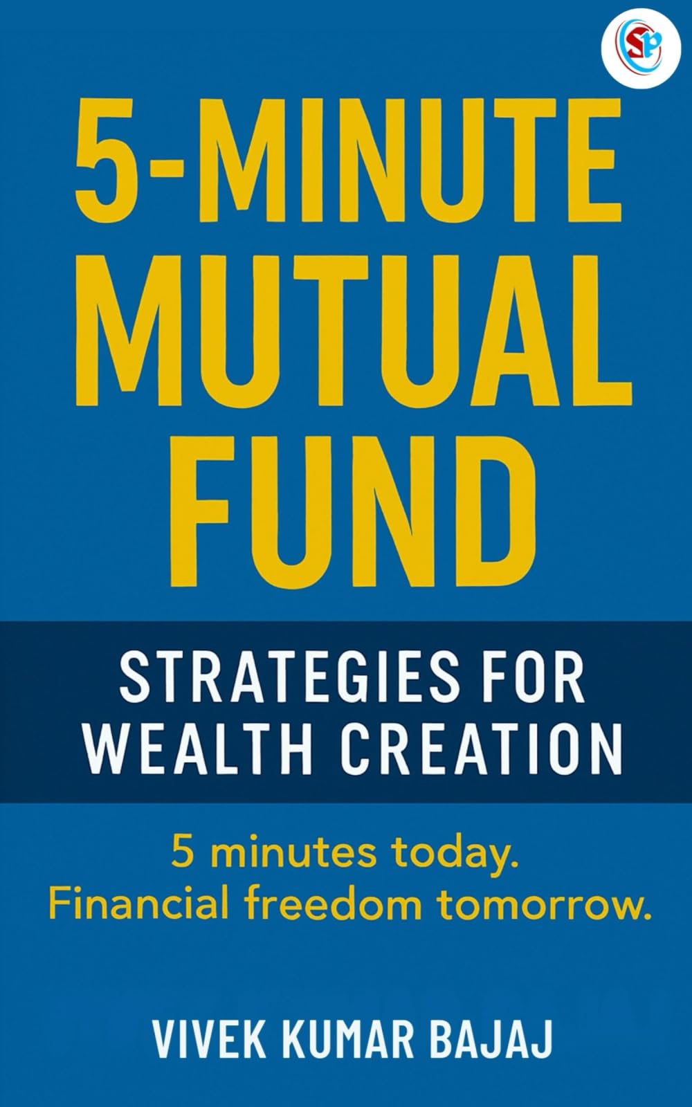 5 Minute Mutual Fund: strategies for wealth creation: 5 minutes today, financial freedom tomorrow (Mutual Fund Investors)