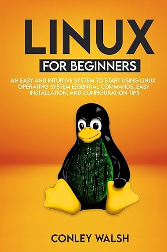 Linux for beginners: An Easy And Intuitive Systems To Start Using Linux Operating System Essential Commands, Easy Installation, And Configuration Tips