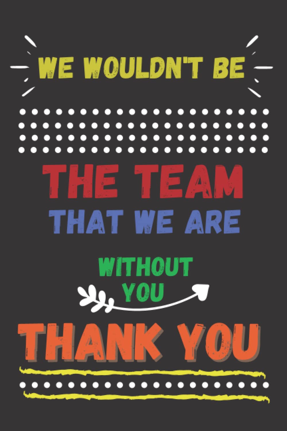 We Wouldn't be The Team That We Are Without You - Thank You: Motivational Company Gifts for Employees ,Coworkers, Staff, Office & Appreciation Work present. Inspirational Teamwork present .