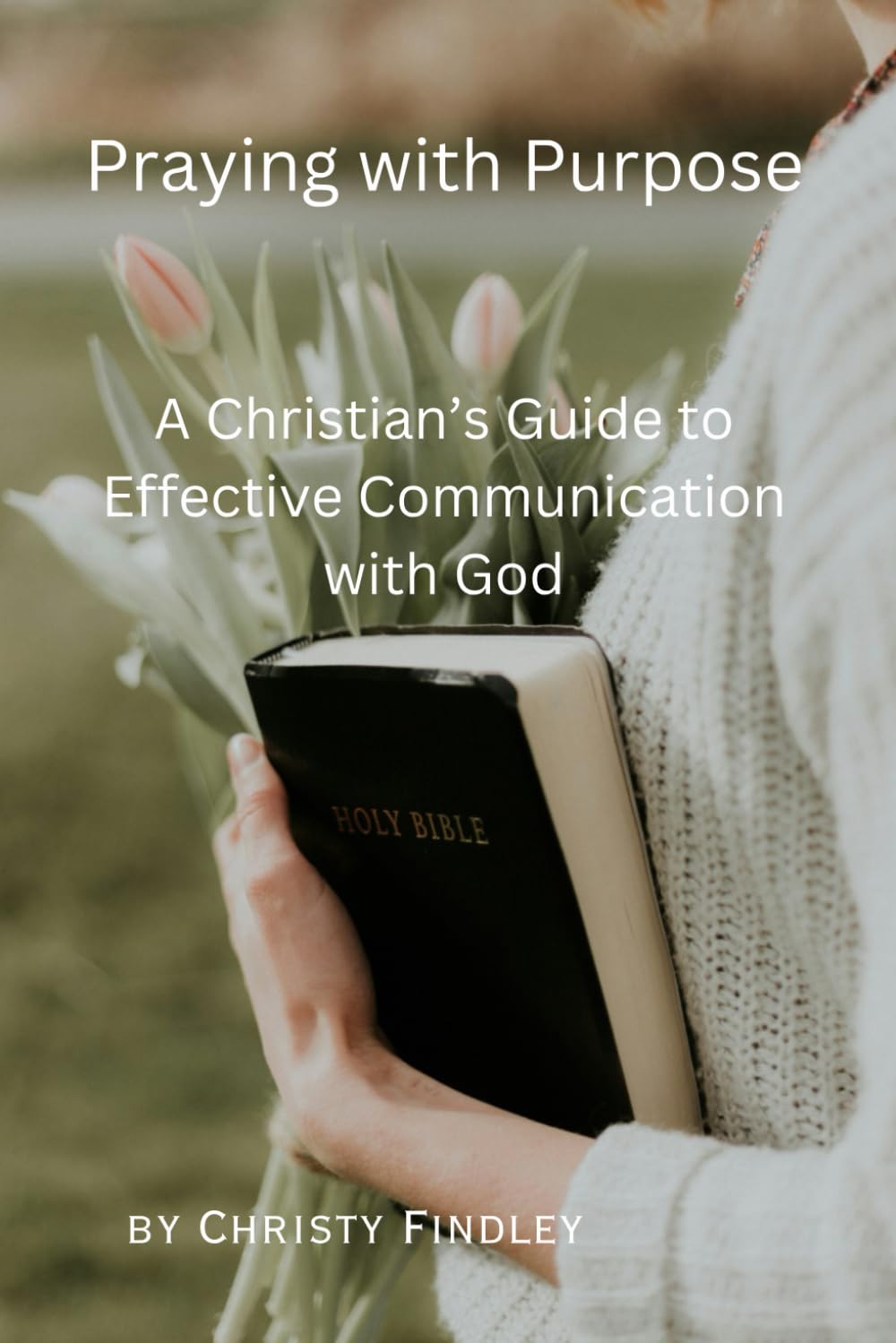 Praying with Purpose: A Christian's Guide to Effective Communication with God: Reflection, Spiritual Journey and Prayer Benefits with a Deepening Spiritual Connection with God