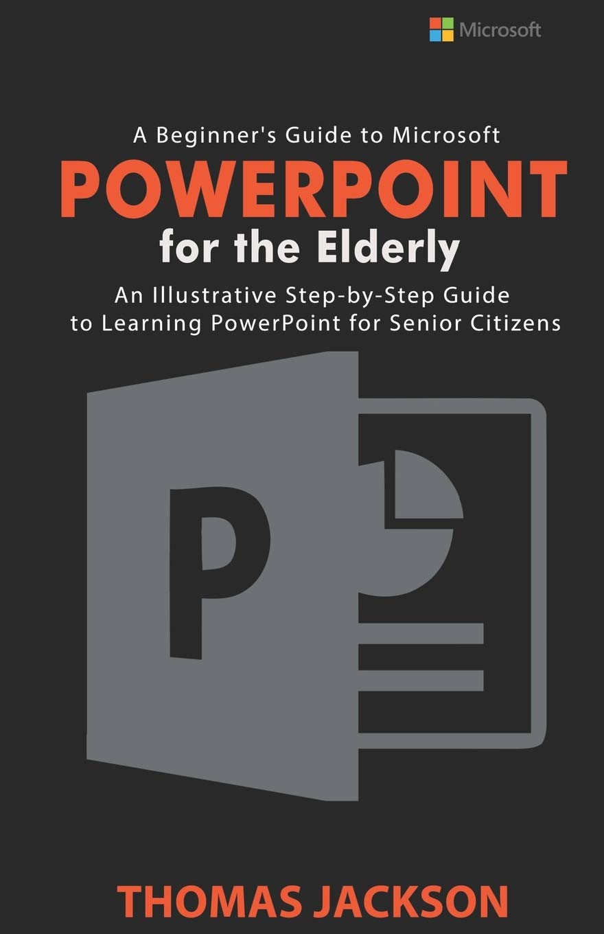 A Beginner’s Guide to Microsoft PowerPoint For the Elderly: An Illustrative Step-by-Step Guide to Learning PowerPoint for Senior Citizens