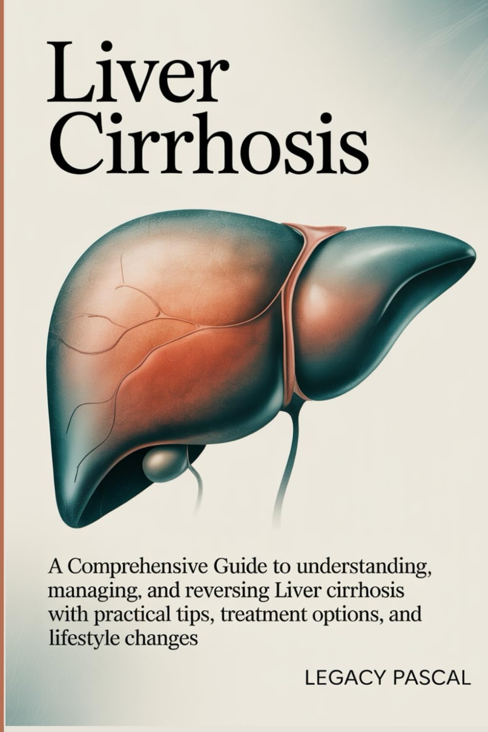 Liver Cirrhosis: A Comprehensive Guide to Understanding, Managing, and Reversing Liver Cirrhosis with Practical Tips, Treatment Options, and Lifestyle