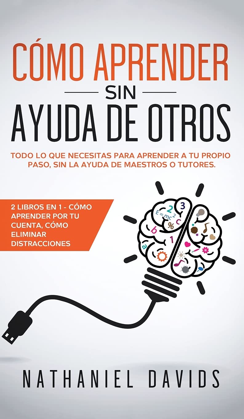 Cómo Aprender sin Ayuda de Otros: Todo lo que Necesitas para Aprender a tu Propio Paso, Sin la Ayuda de Maestros o Tutores. 2 Libros en 1 - Cómo Aprender por tu Cuenta, Cómo Eliminar Distracciones