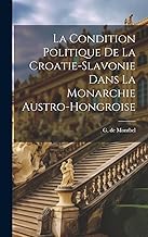 La condition politique de la Croatie-Slavonie dans la monarchie Austro-Hongroise (French Edition)