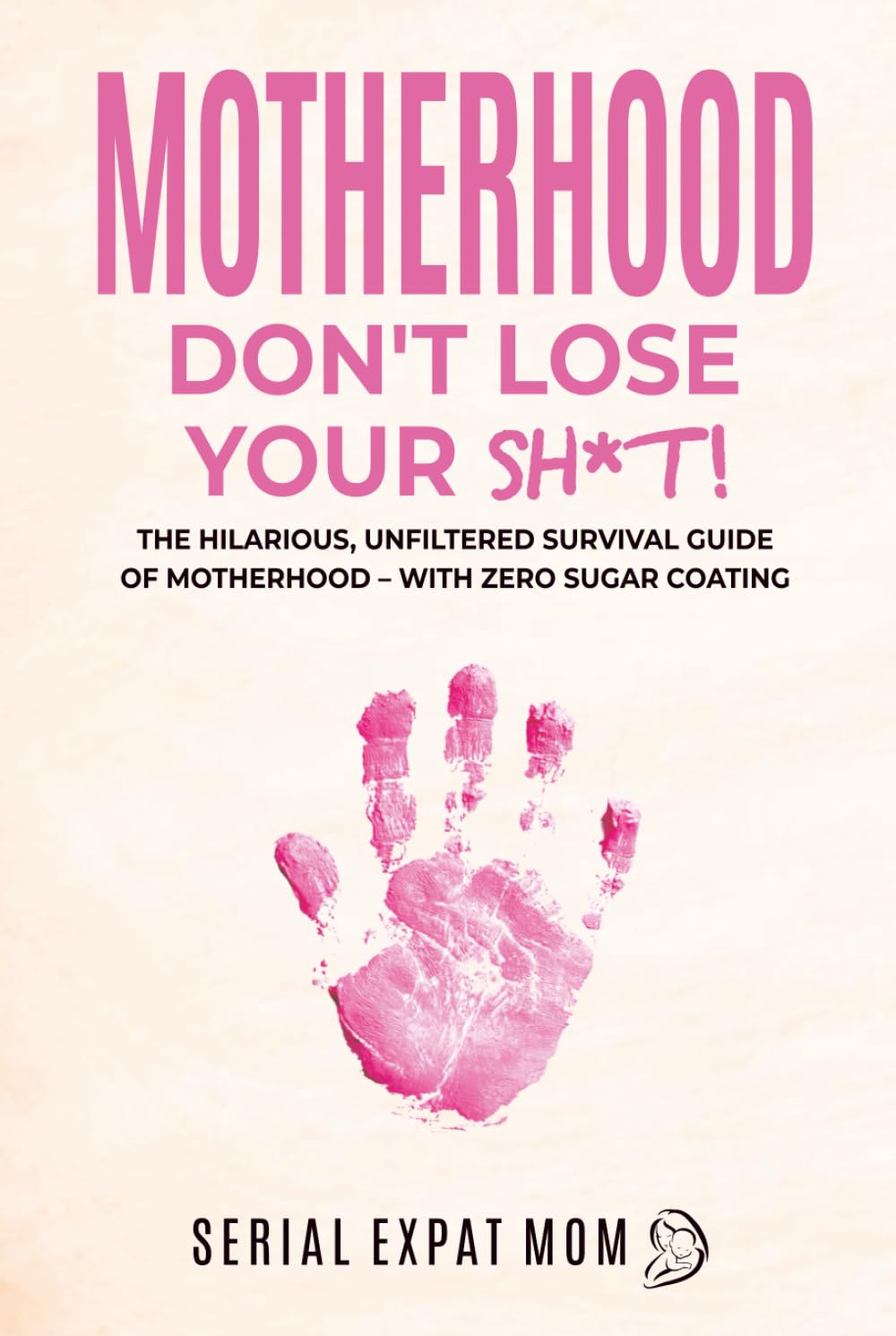 Motherhood Don't Lose Your Sh*t!: The Hilarious, Unfiltered Survival Guide Of Motherhood – With Zero Sugar Coating (Motherhood Beyond Borders)