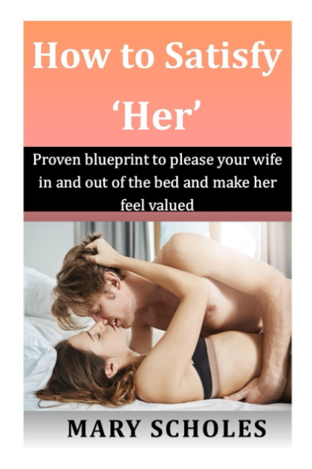 How to Satisfy 'Her': Proven blueprint to please your wife in and out of bed and make her feel valued. Learn how to satisfy your wife sexually and satisfy aside from sex.