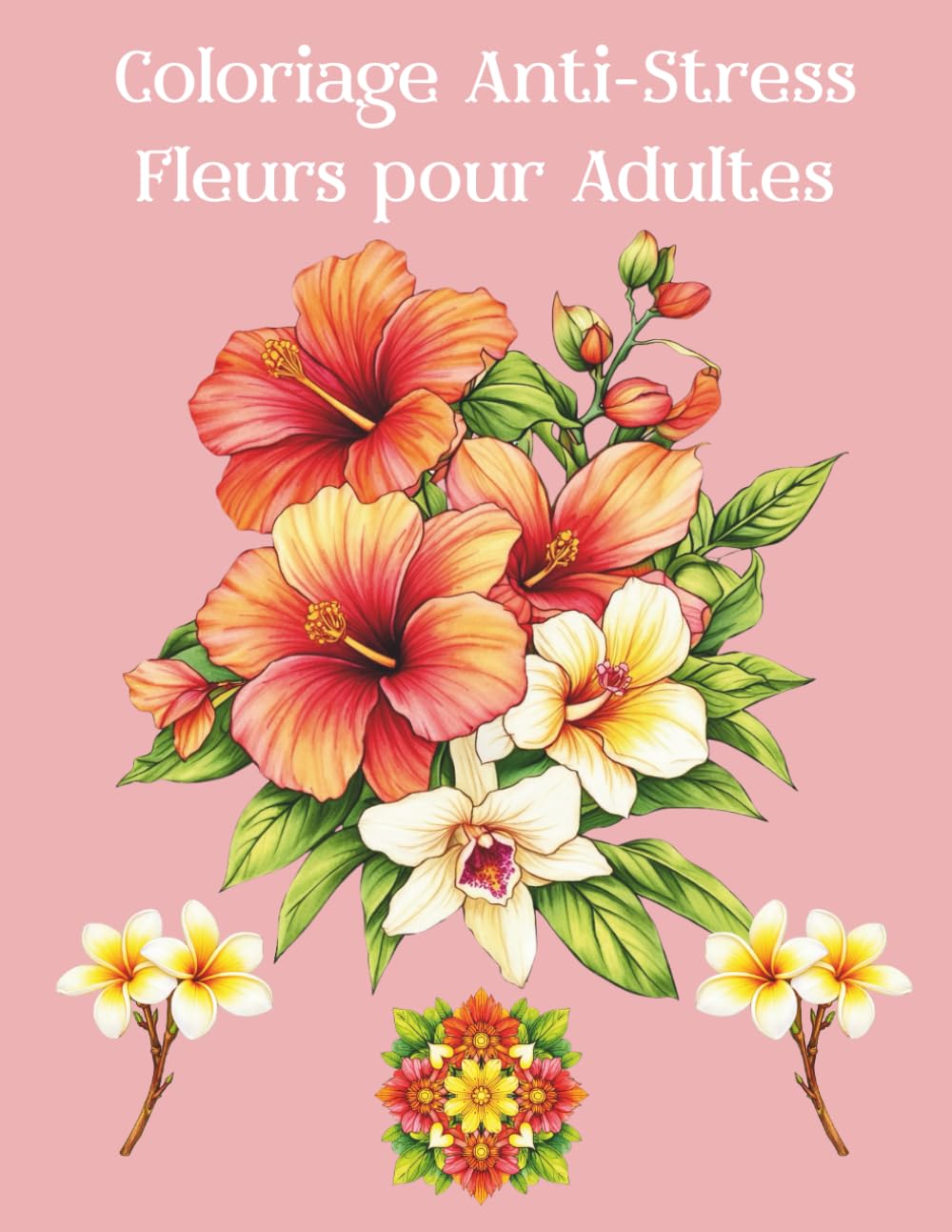 Coloriage Anti-Stress Fleurs pour Adultes: 50 illustrations florales relaxantes : bouquets, fleurs réalistes et mandalas pour se détendre et libérer le stress