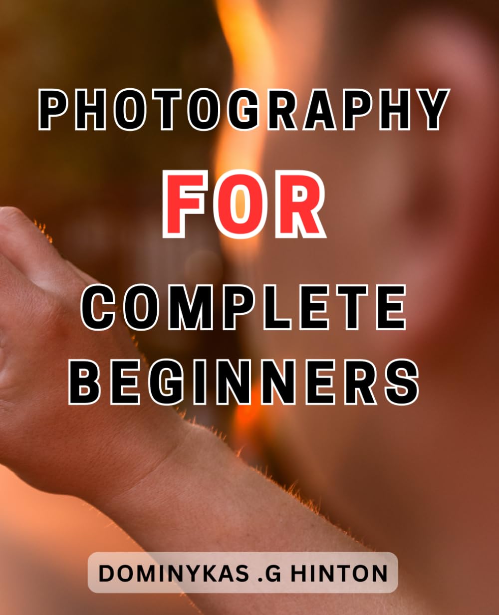 Photography For Complete Beginners: Master the Art of Photography: Unleash Your Creativity with Insider Tips and Techniques to Capture Breathtaking Images
