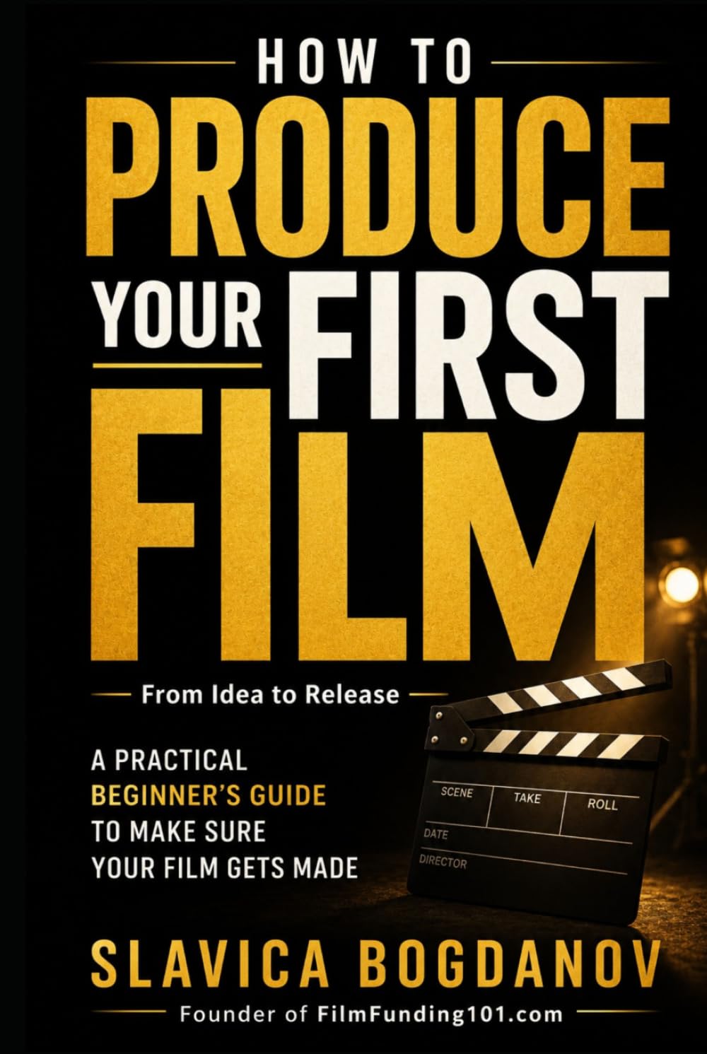 How to Produce Your First Film: A Practical Beginner’s Guide to Make Sure Your Film Gets Made—From Idea to Release (Film Financing & Producing Mastery Series)