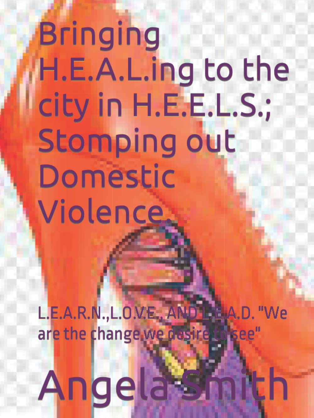 Bringing H.E.A.L.ing to the city in H.E.E.L.S.; Stomping out Domestic Violence.: L.E.A.R.N.,L.O.V.E., AND L.E.A.D. "We are the change we desire to see" ... "It's more than a book it's MOVEMENT.")