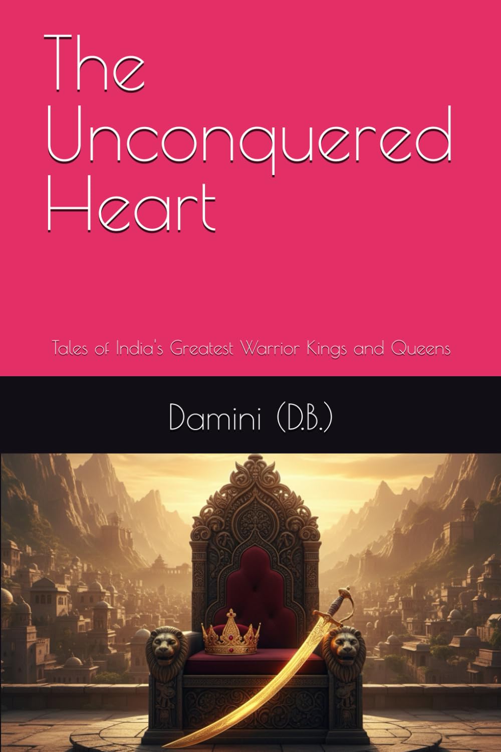 The Unconquered Heart: Tales of India's Greatest Warrior Kings and Queens