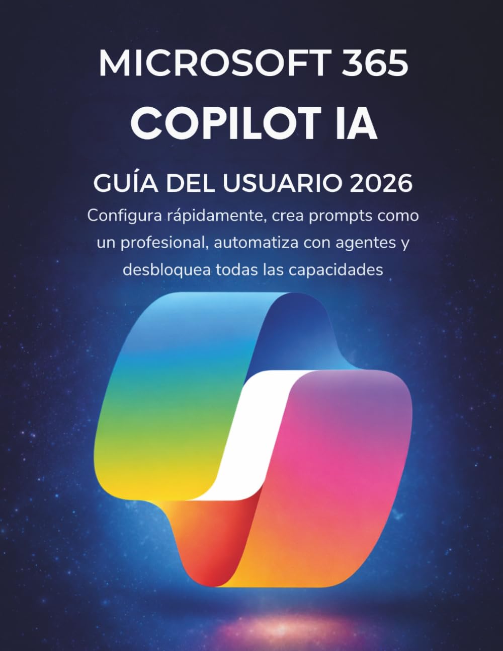 Microsoft 365 Copilot Ia Guía Del Usuario 2026: Configura rápidamente, crea prompts como un profesional, automatiza con agentes y desbloquea todas las capacidades