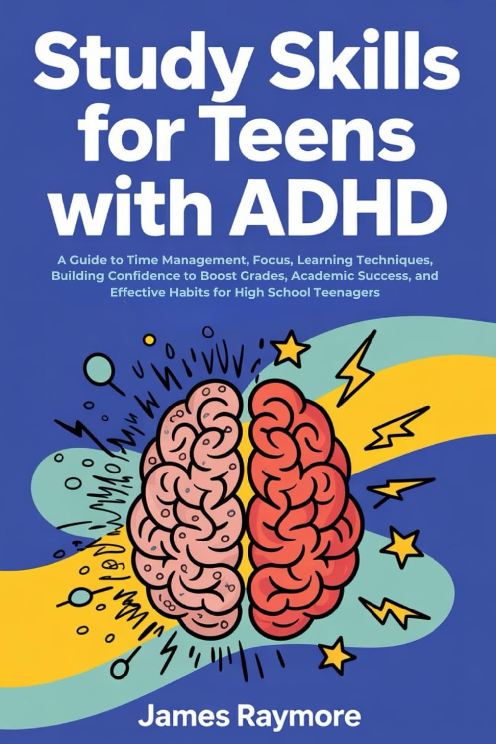 Study Skills For Teens With ADHD: A Guide to Time Management, Focus, Learning Techniques, Building Confidence to Boost Grades, Academic Success, and Effective Habits for High School Teenagers