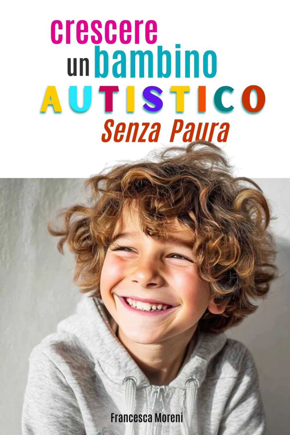 CRESCERE UN BAMBINO AUTISTICO SENZA PAURA: Una guida semplice e pratica per genitori che vogliono capire l’autismo e vivere meglio la quotidianità