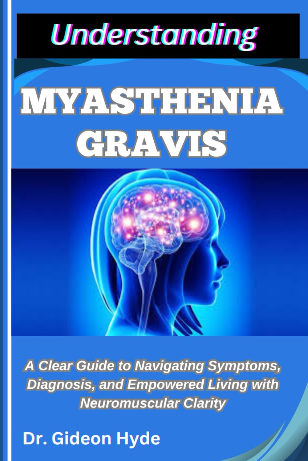 UNDERSTANDING MYASTHENIA GRAVIS: A Clear Guide to Navigating Symptoms, Diagnosis, and Empowered Living with Neuromuscular Clarity