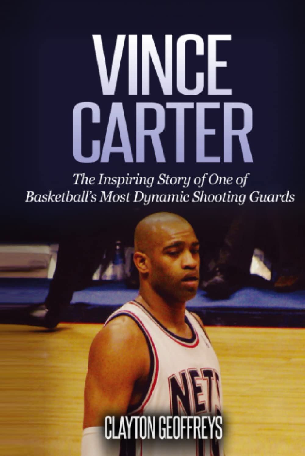 Vince Carter: The Inspiring Story of One of Basketball's Most Dynamic Shooting Guards (Basketball Biography Books)