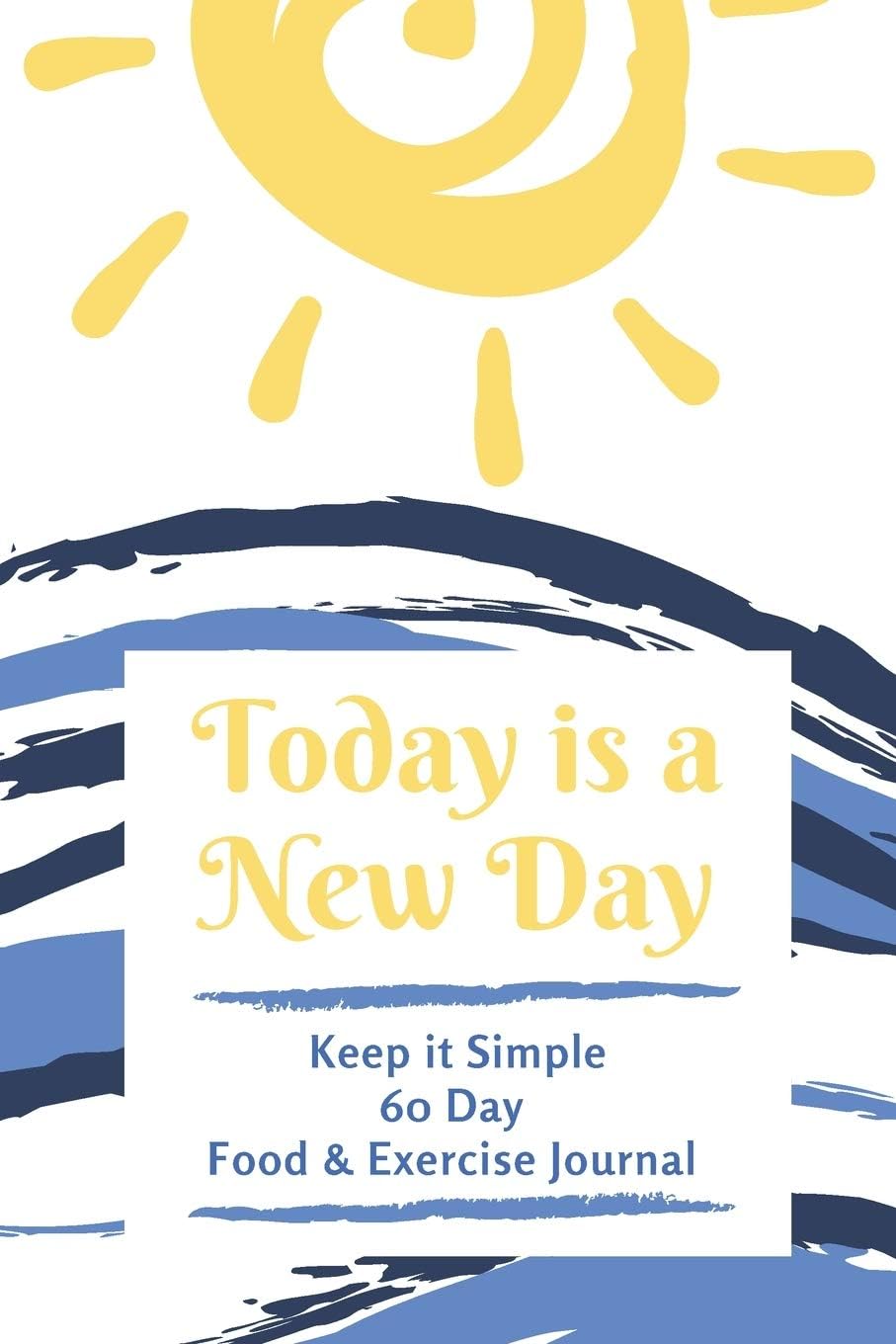 Today is a New Day: Keep It Simple 60 Day Food and Exercise Journal: Create a Healthier You Day to Day
