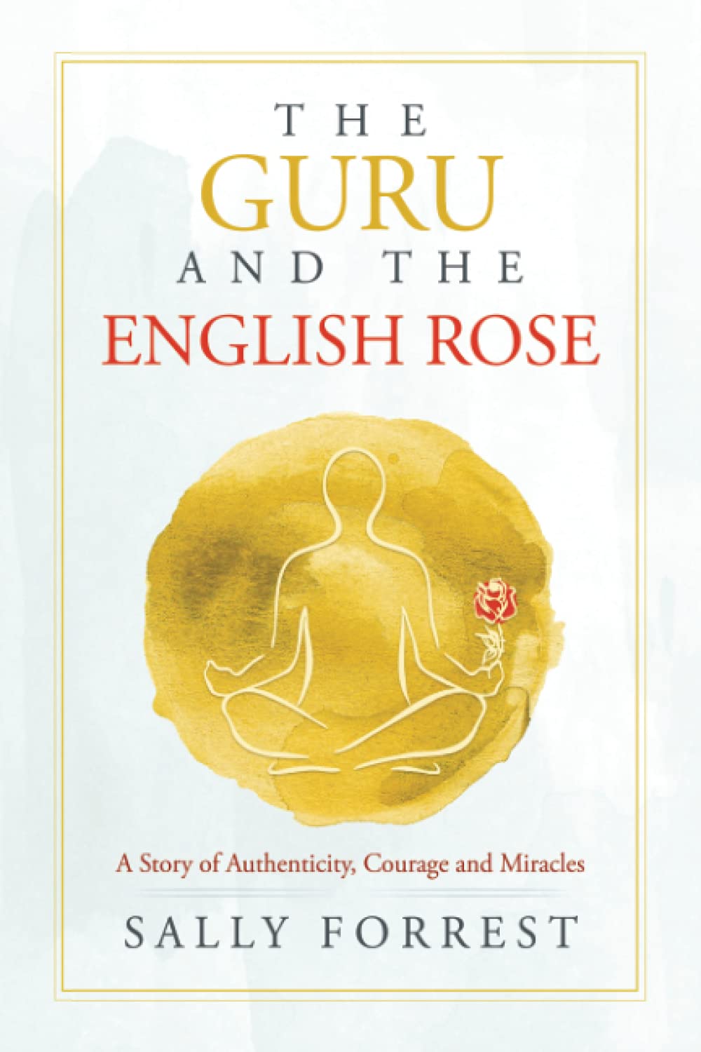 The Guru and the English Rose: A Story of Authenticity, Courage and Miracles