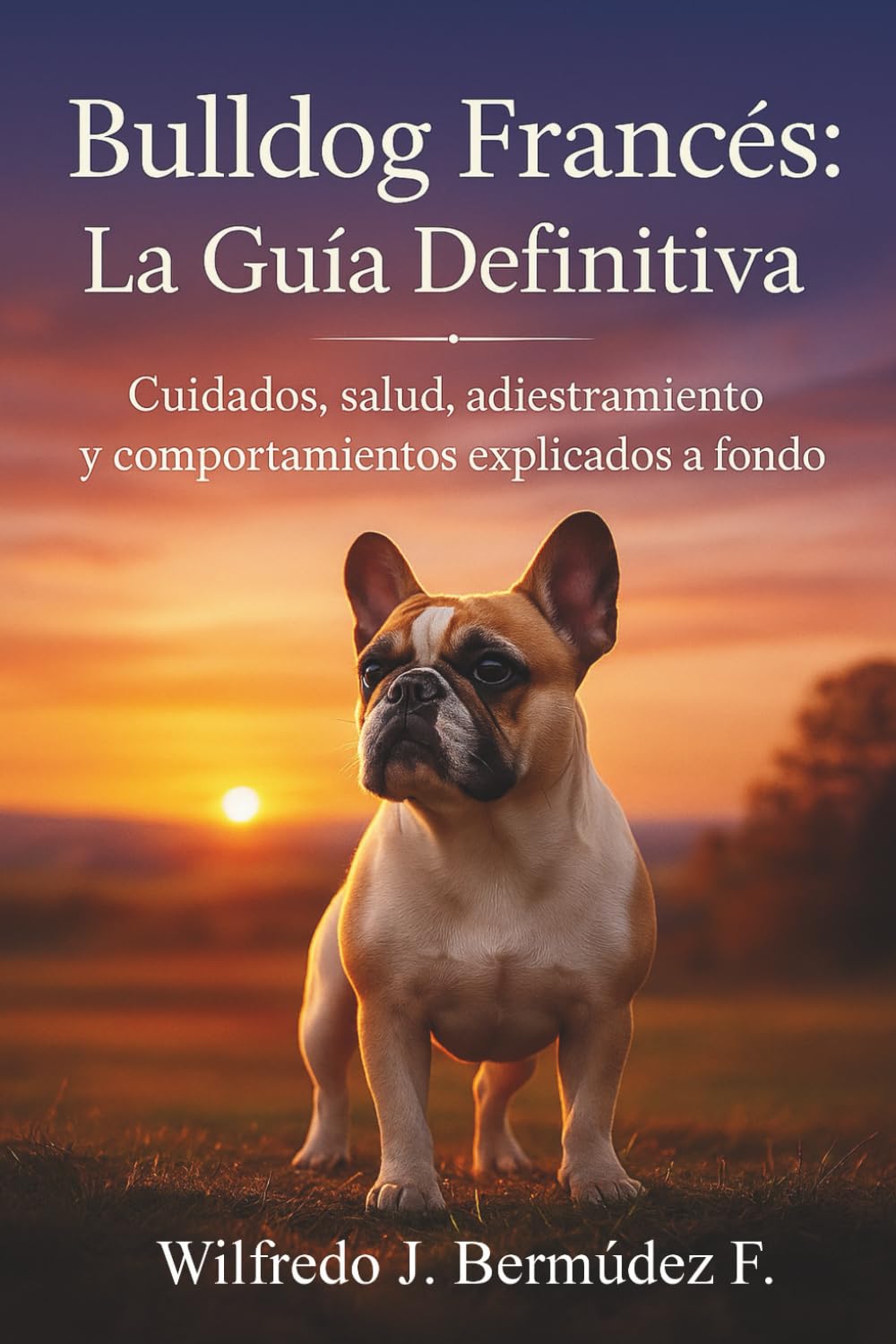 BULLDOG FRANCÉS: LA GUÍA DEFINITIVA: Cuidados, Salud, Adiestramiento y comportamientos explicados a fondo