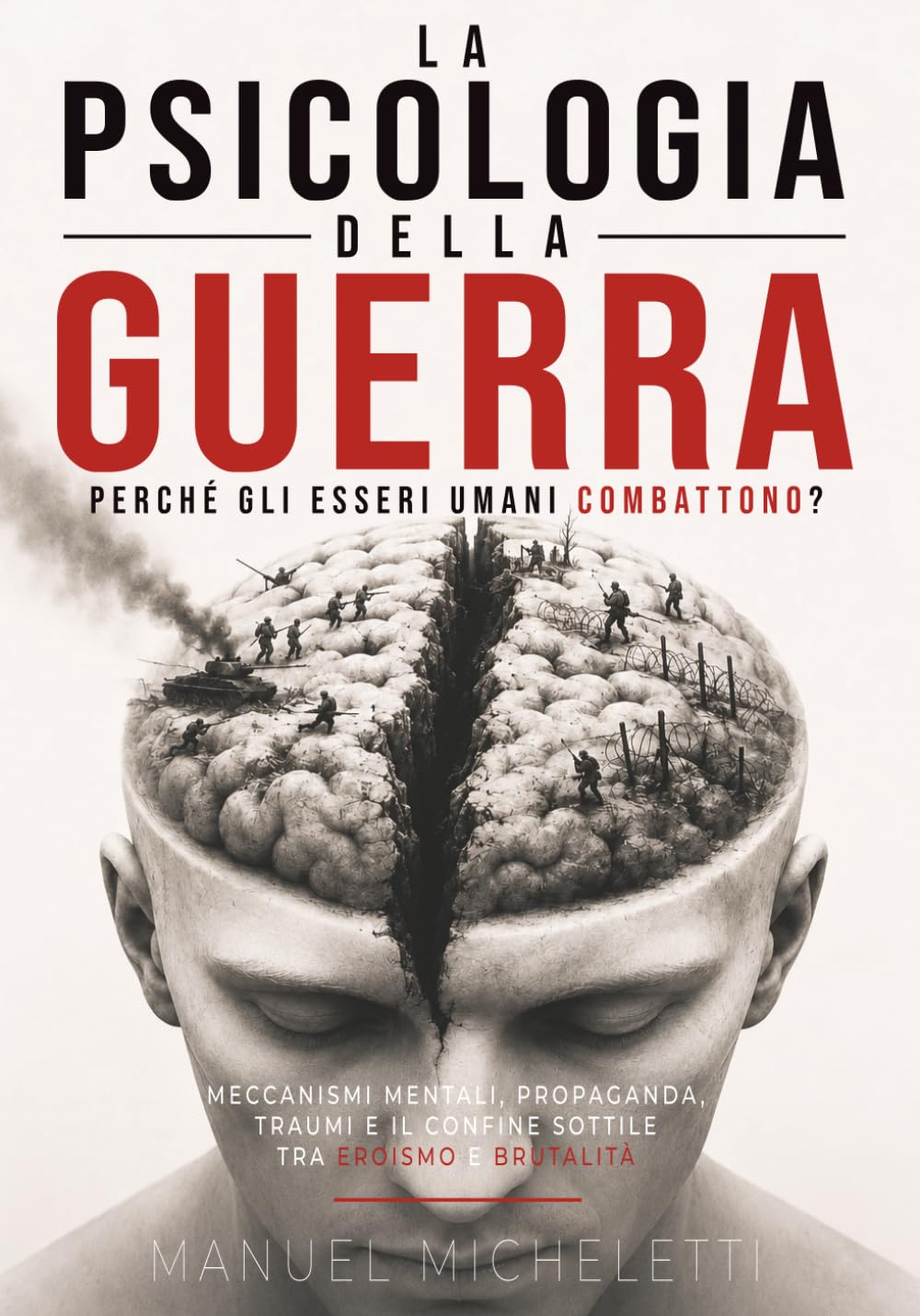 La Psicologia della Guerra. Perché gli Esseri Umani Combattono?: Meccanismi Mentali, Propaganda, Traumi e il Confine Sottile tra Eroismo e Brutalità
