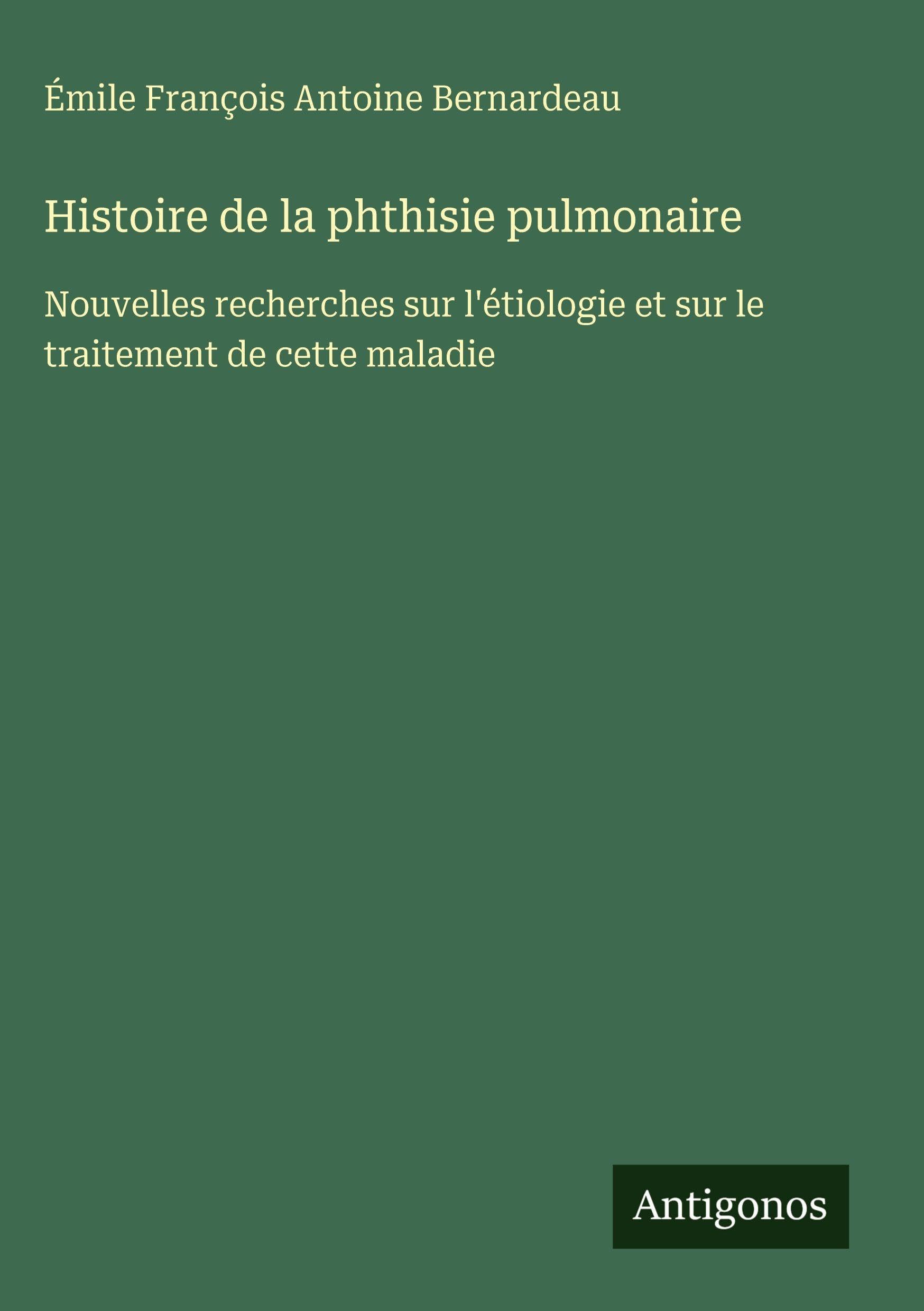 Histoire de la phthisie pulmonaire: Nouvelles recherches sur l'étiologie et sur le traitement de cette maladie