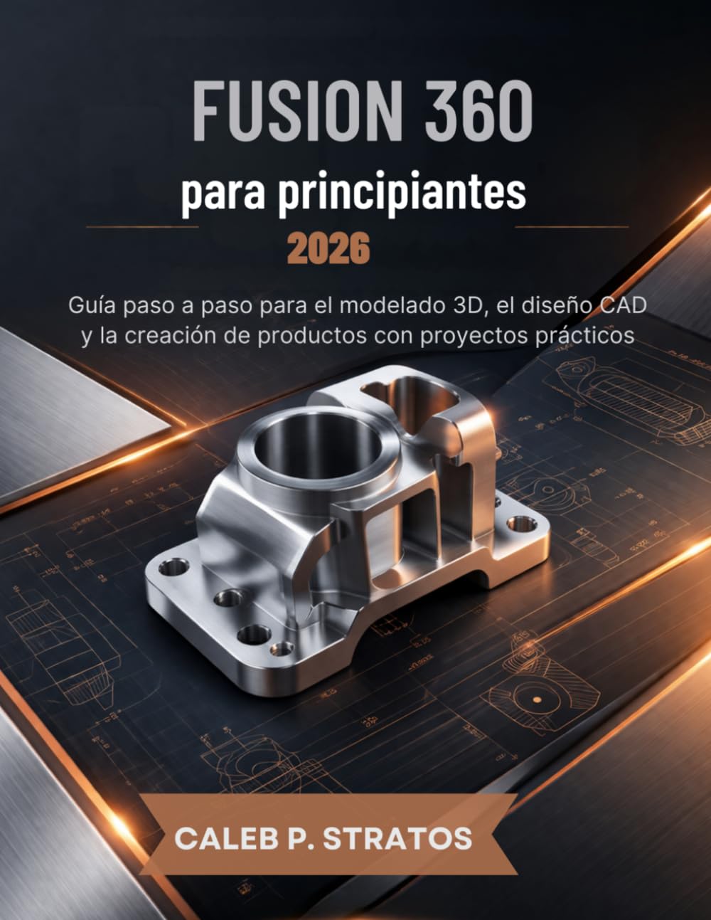 Fusion 360 para principiantes 2026: Guía paso a paso para el modelado 3D, el diseño CAD y la creación de productos con proyectos prácticos. CALEB