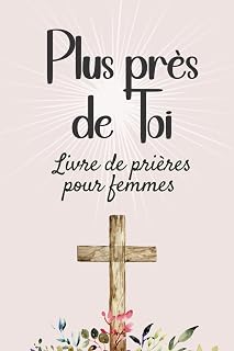 Plus près de Toi: Livre de prières chrétiennes pour femmes. 101 textes pour invoquer plus de foi, de force, d'inspiration, ou de direction
