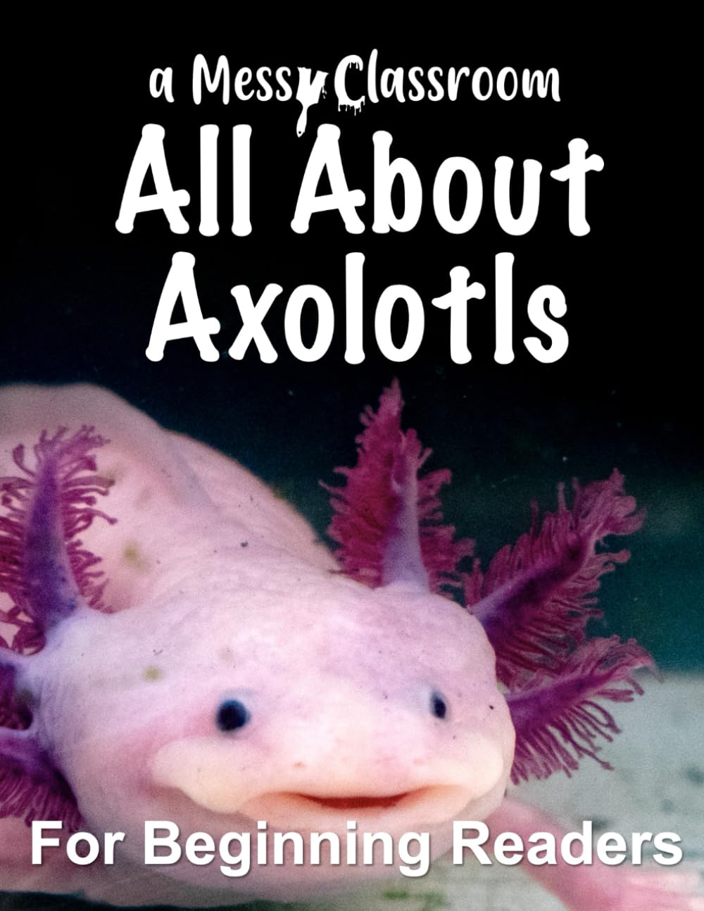 All About Axolotls: For Beginning Readers (Axolotl Books for Preschoolers and Kindergarteners: A Fun Amphibian Learning Series for Kids Ages 2–6)