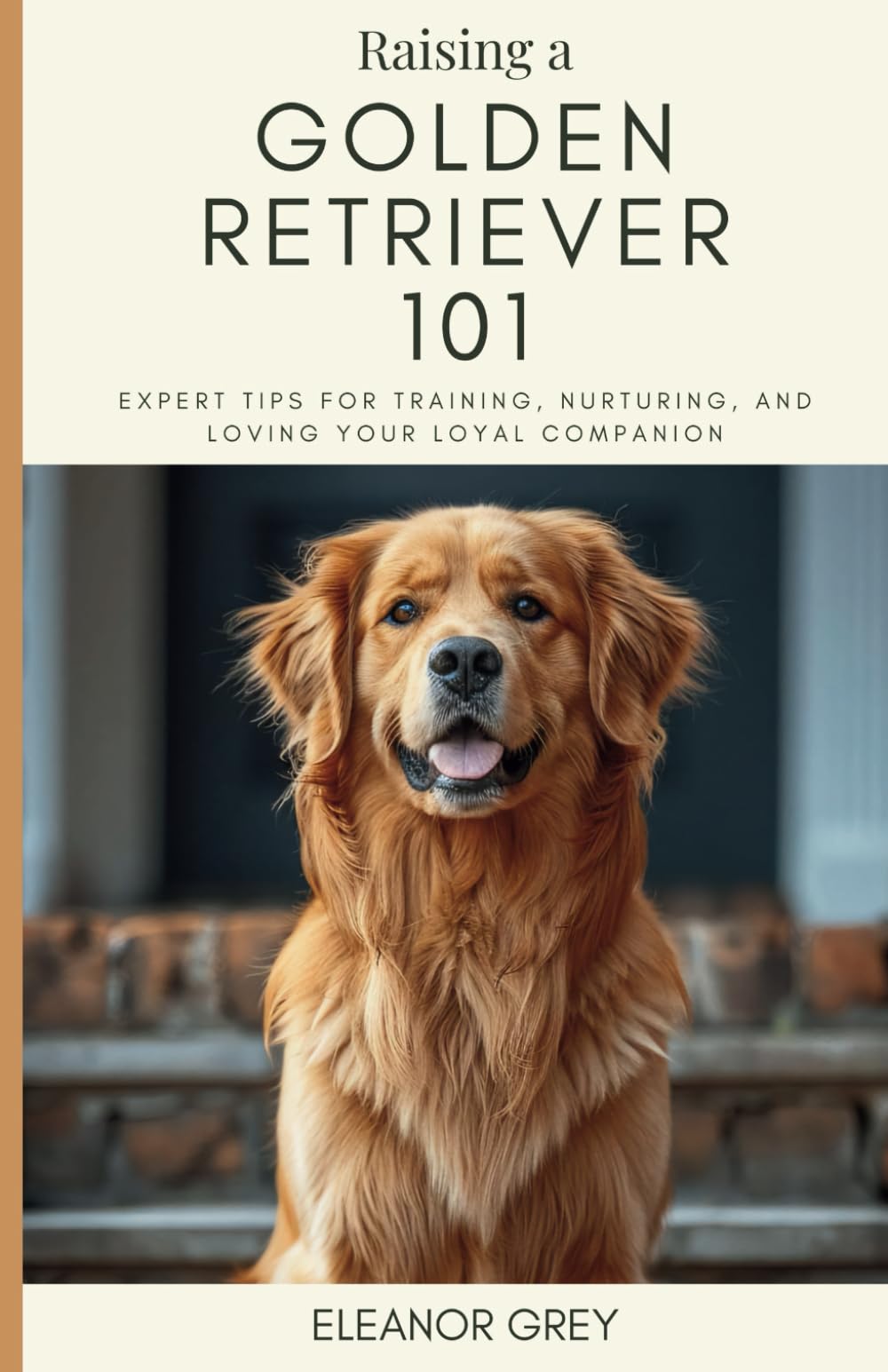 Raising a Golden Retriever 101: Expert Tips for Training, Nurturing, and Loving Your Loyal Companion (Man's Best Friend 101)