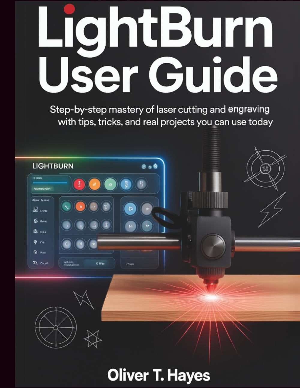 LIGHTBURN USER GUIDE: Step-by-Step Mastery of Laser Cutting and Engraving with Tips, Tricks, and Real Projects You Can Use Today