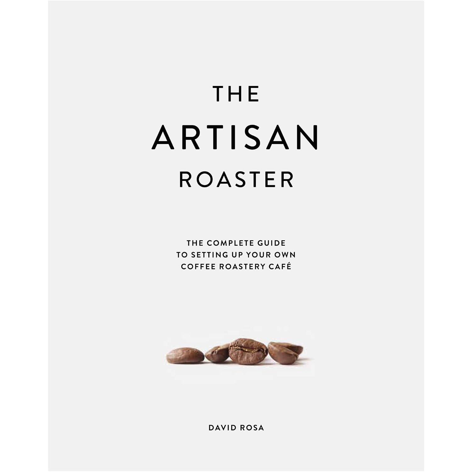 The Artisan Roaster: The Complete Guide to setting up your own coffee roastery cafe