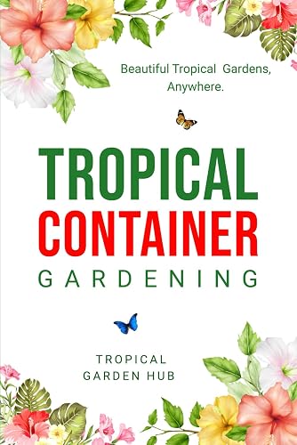 Tropical Container Gardening: Beautiful Tropical Gardens, Anywhere!