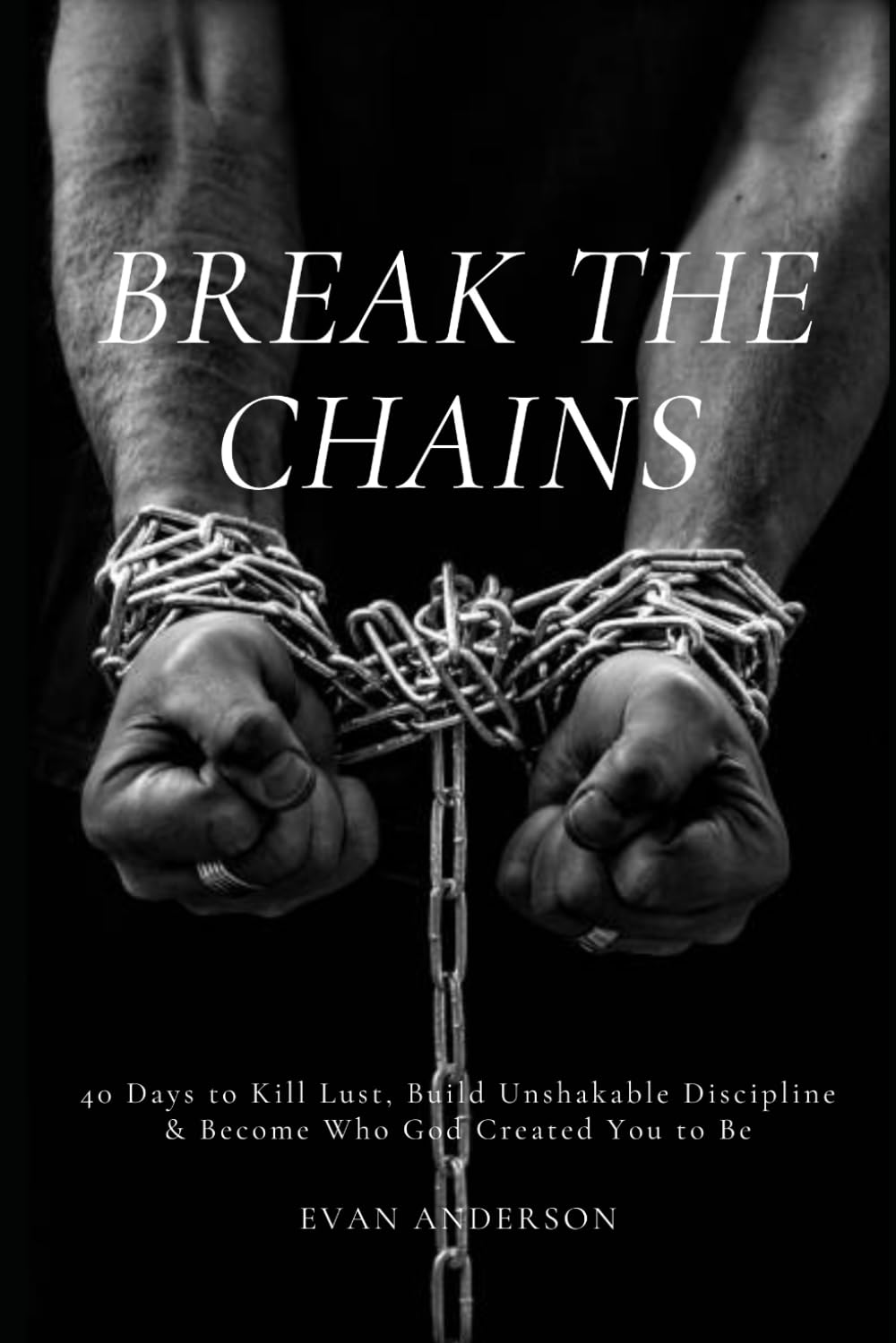 Break the Chains: 40 Days to Kill Lust, Build Unshakable Discipline, & Become Who God Created You to Be