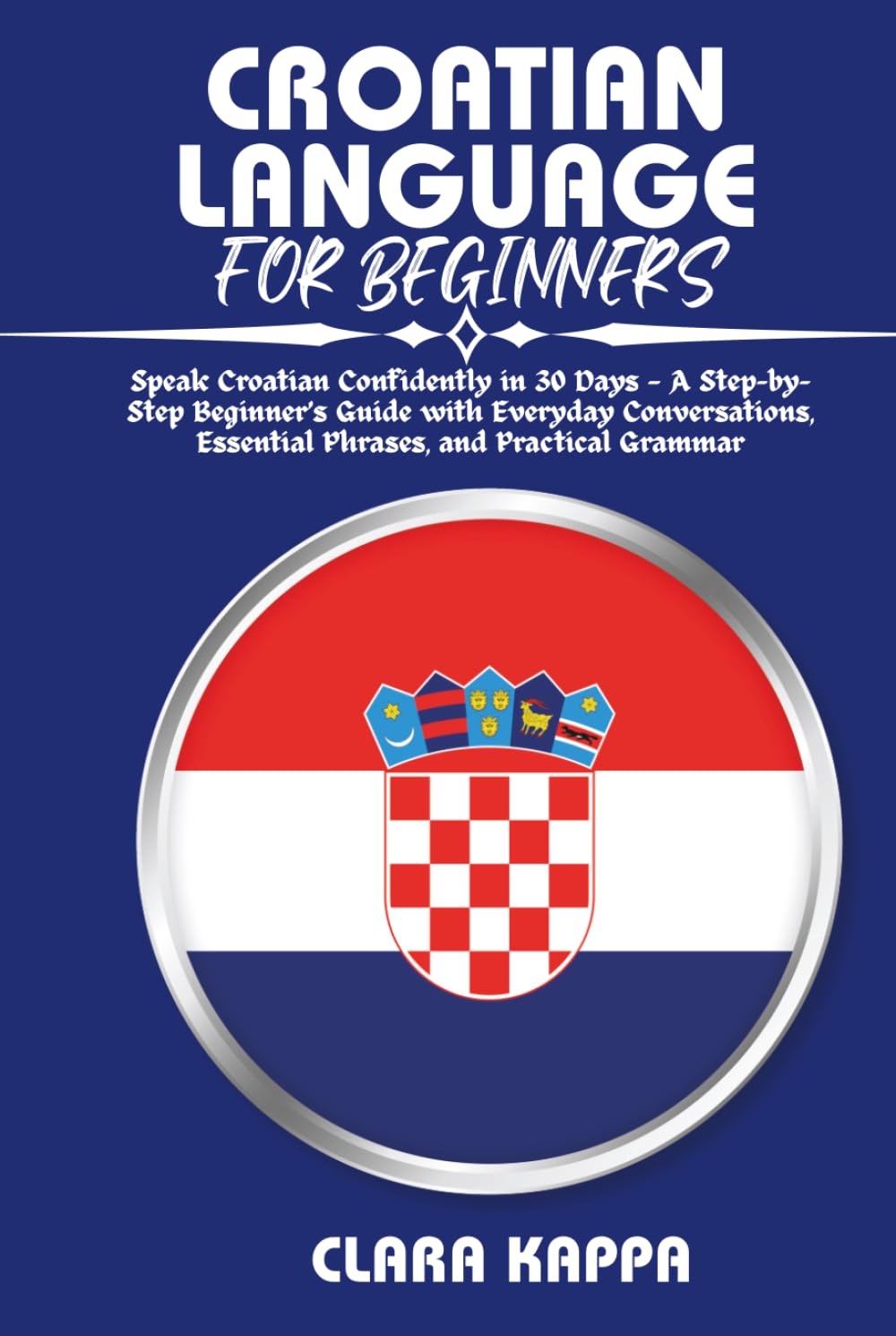 CROATIAN LANGUAGE FOR BEGINNERS: Speak Croatian Confidently in 30 Days — A Step-by- Step Beginner’s Guide with Everyday Conversations, Essential ... Practical Grammar (Language Mastery Guides)