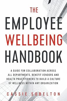 The Employee Wellbeing Handbook A Guide for Collaboration Across all Departments, Benefit Vendors, and Health Practitioners to Build a Culture of Wellness Within any Organization